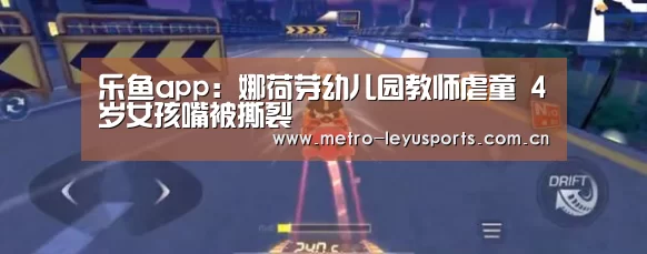 乐鱼app:娜荷芽幼儿园教师虐童 4岁女孩嘴被撕裂(图4) 乐鱼体育