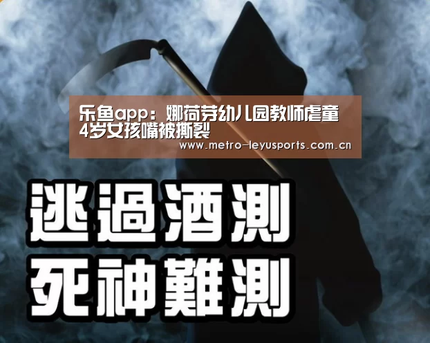 乐鱼app:娜荷芽幼儿园教师虐童 4岁女孩嘴被撕裂(图3) 乐鱼app