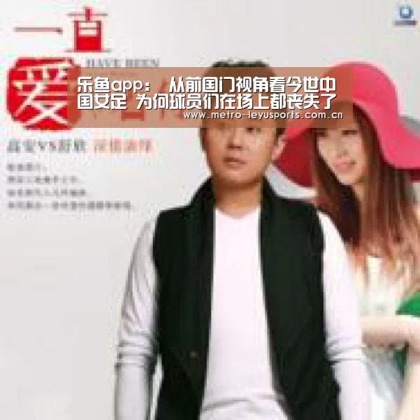 乐鱼app:
从前国门视角看今世中国女足 为何球员们在场上都丧失了自我?(图2) 乐鱼