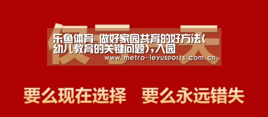 乐鱼体育_做好家园共育的好方法(幼儿教育的关键问题),入园(图1) 乐鱼体育_做好家园共育的好方法(幼儿教育的关键问题),入园(图1)