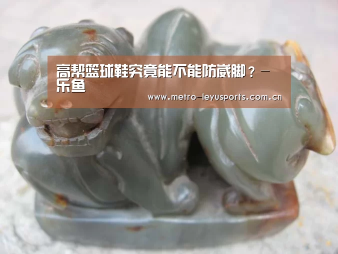 高帮篮球鞋究竟能不能防崴脚?-乐鱼(图1) 乐鱼体育
