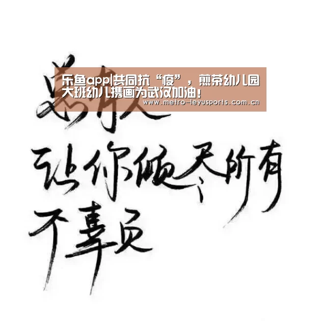乐鱼app|共同抗“疫”,煎茶幼儿园大班幼儿携画为武汉加油!(图1) 乐鱼app