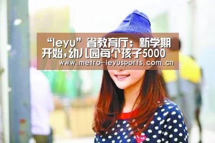 “leyu”省教育厅:新学期开始,幼儿园每个孩子5000元(图2) 乐鱼app